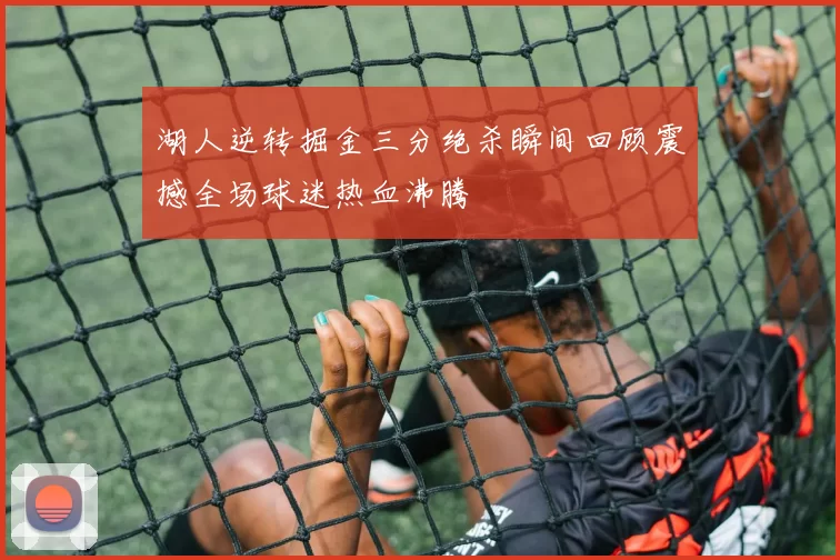 湖人逆转掘金三分绝杀瞬间回顾震撼全场球迷热血沸腾