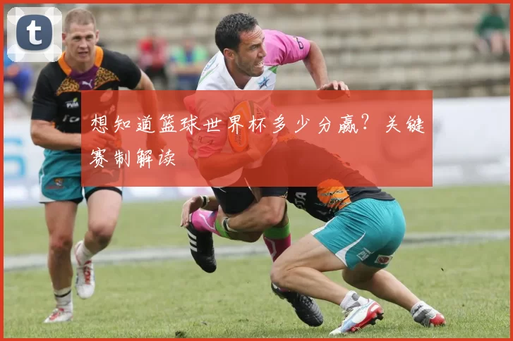 想知道篮球世界杯多少分赢?关键赛制解读