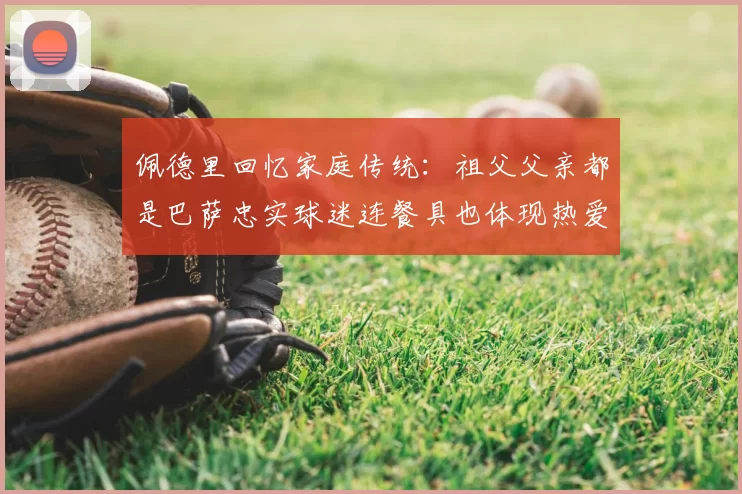 佩德里回忆家庭传统：祖父父亲都是巴萨忠实球迷连餐具也体现热爱