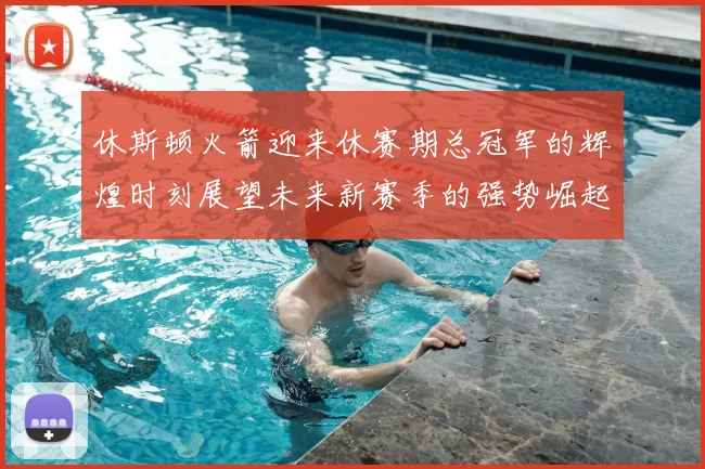 休斯顿火箭迎来休赛期总冠军的辉煌时刻展望未来新赛季的强势崛起