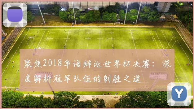 聚焦2018华语辩论世界杯决赛:深度解析冠军队伍的制胜之道