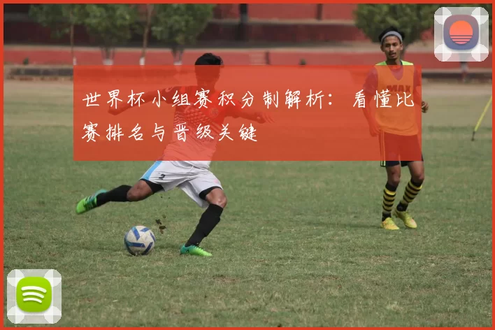世界杯小组赛积分制解析:看懂比赛排名与晋级关键