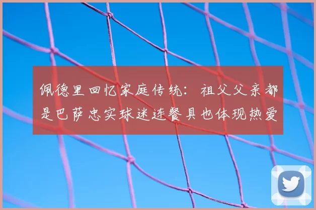 佩德里回忆家庭传统：祖父父亲都是巴萨忠实球迷连餐具也体现热爱