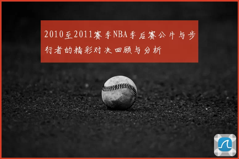 2010至2011赛季NBA季后赛公牛与步行者的精彩对决回顾与分析