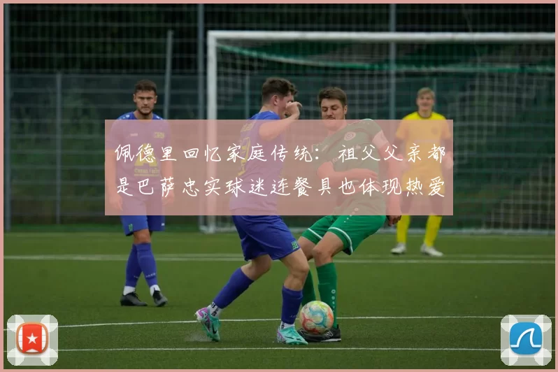 佩德里回忆家庭传统:祖父父亲都是巴萨忠实球迷连餐具也体现热爱