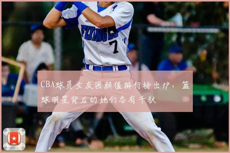 CBA球员女友团颜值排行榜出炉,篮球明星背后的她们各有千秋